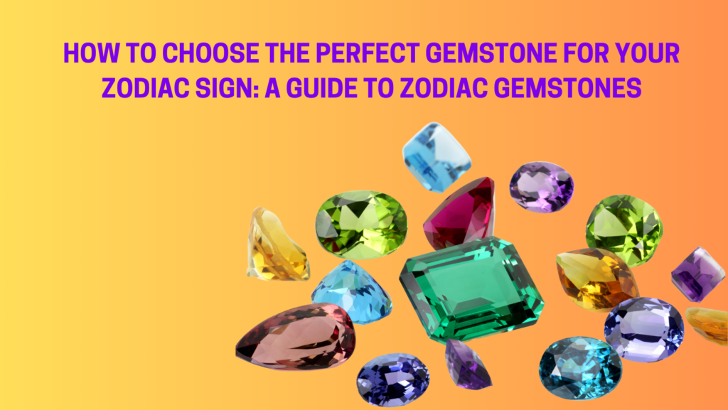 How to Choose the Perfect Gemstone for Your Zodiac Sign: A Guide to Zodiac Gemstones​